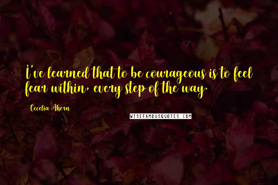 Cecelia Ahern Quotes: I've learned that to be courageous is to feel fear within, every step of the way.
