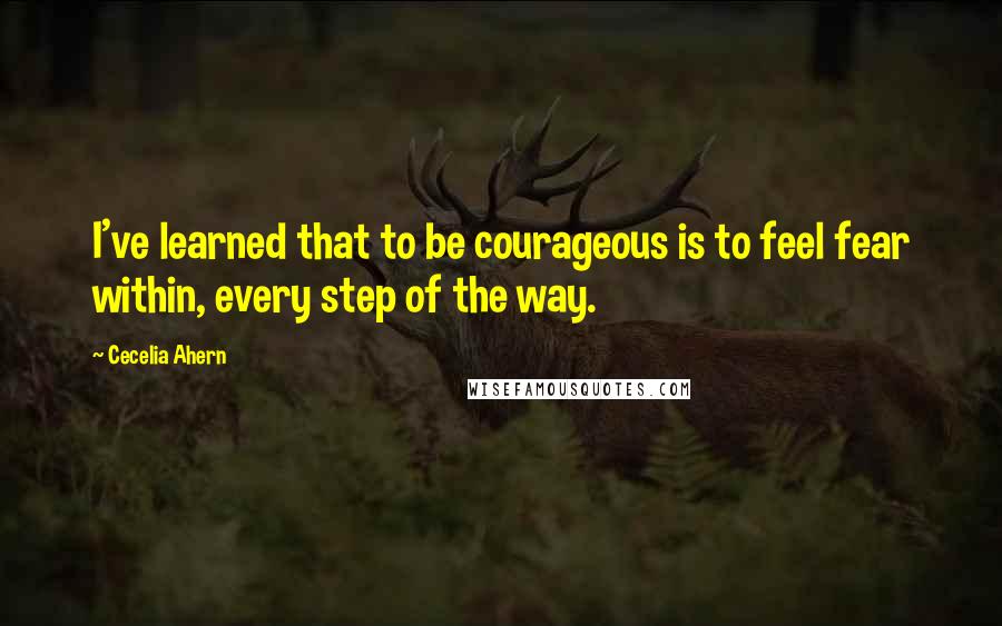 Cecelia Ahern Quotes: I've learned that to be courageous is to feel fear within, every step of the way.