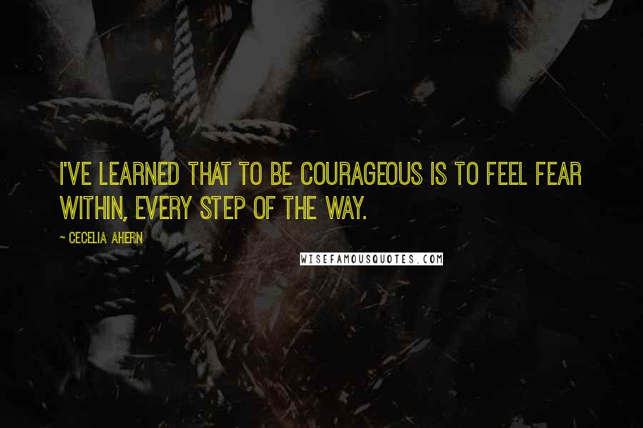 Cecelia Ahern Quotes: I've learned that to be courageous is to feel fear within, every step of the way.