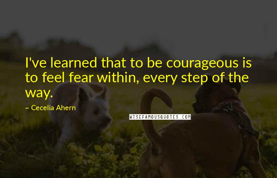 Cecelia Ahern Quotes: I've learned that to be courageous is to feel fear within, every step of the way.