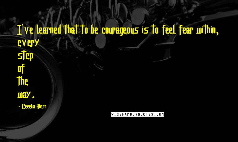 Cecelia Ahern Quotes: I've learned that to be courageous is to feel fear within, every step of the way.