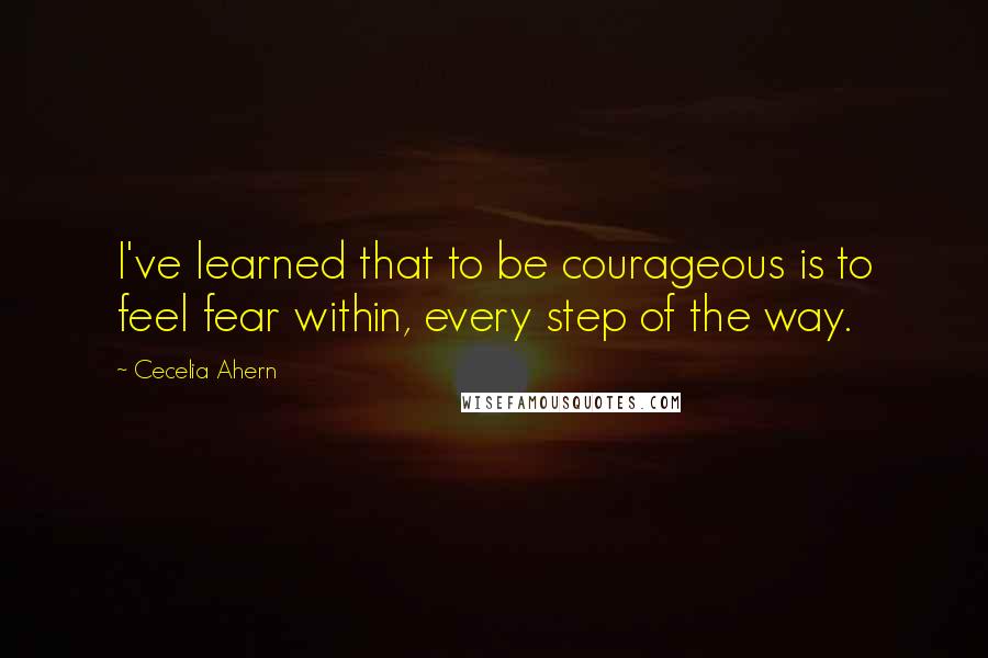 Cecelia Ahern Quotes: I've learned that to be courageous is to feel fear within, every step of the way.