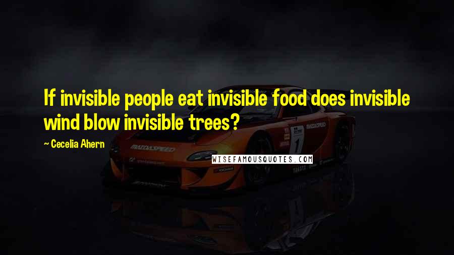 Cecelia Ahern Quotes: If invisible people eat invisible food does invisible wind blow invisible trees?