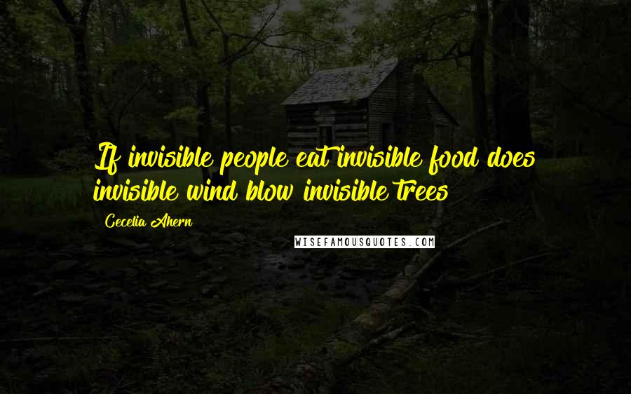 Cecelia Ahern Quotes: If invisible people eat invisible food does invisible wind blow invisible trees?