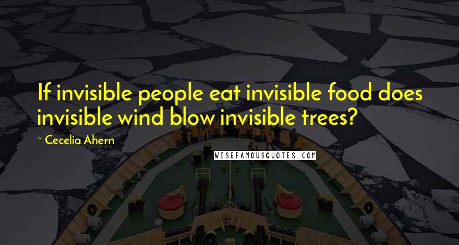 Cecelia Ahern Quotes: If invisible people eat invisible food does invisible wind blow invisible trees?