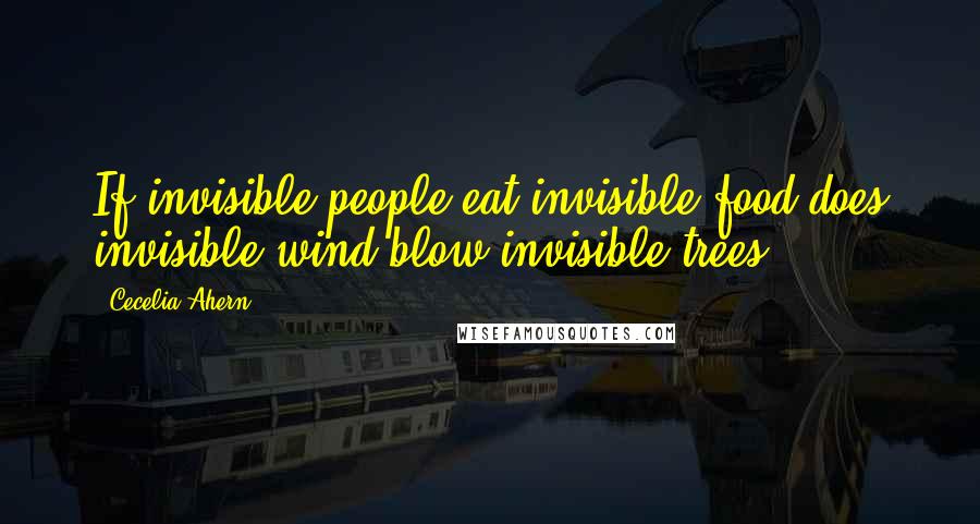 Cecelia Ahern Quotes: If invisible people eat invisible food does invisible wind blow invisible trees?