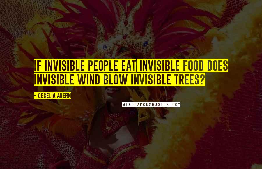 Cecelia Ahern Quotes: If invisible people eat invisible food does invisible wind blow invisible trees?