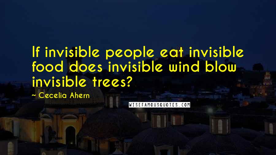 Cecelia Ahern Quotes: If invisible people eat invisible food does invisible wind blow invisible trees?