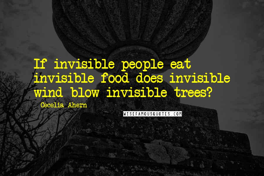 Cecelia Ahern Quotes: If invisible people eat invisible food does invisible wind blow invisible trees?