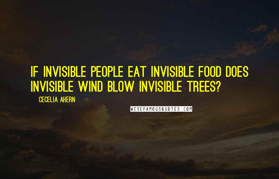 Cecelia Ahern Quotes: If invisible people eat invisible food does invisible wind blow invisible trees?