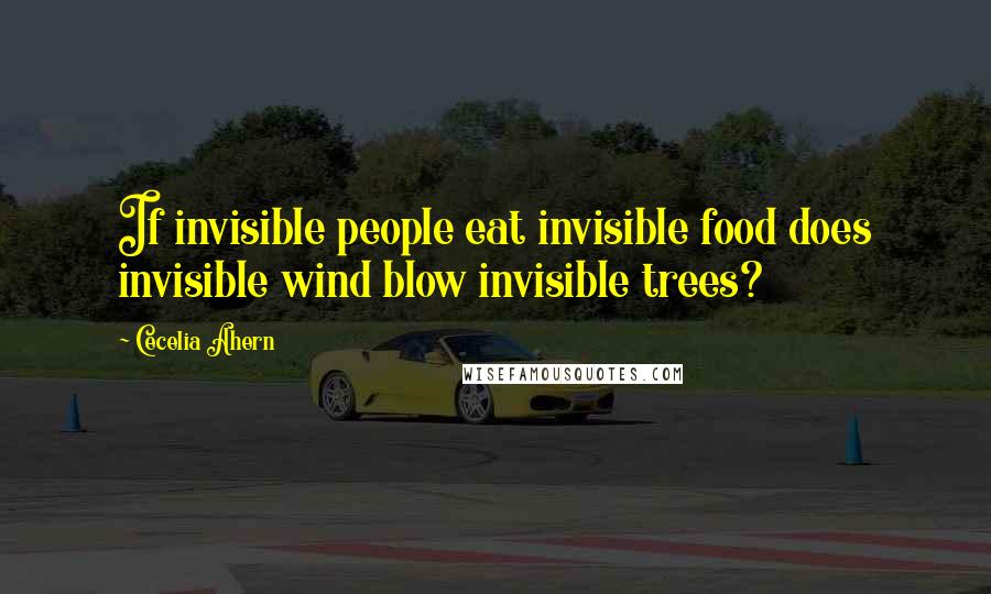 Cecelia Ahern Quotes: If invisible people eat invisible food does invisible wind blow invisible trees?