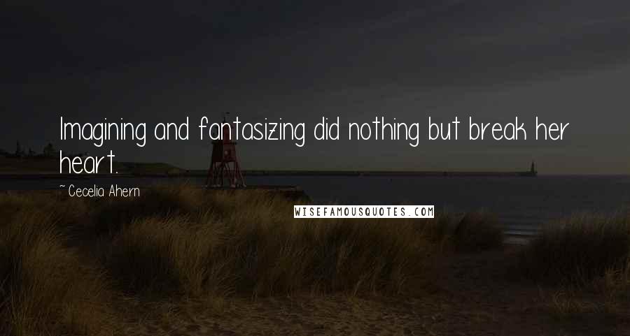 Cecelia Ahern Quotes: Imagining and fantasizing did nothing but break her heart.