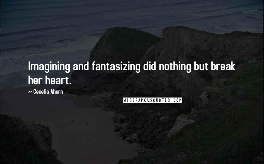 Cecelia Ahern Quotes: Imagining and fantasizing did nothing but break her heart.