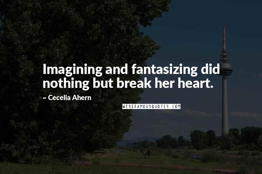Cecelia Ahern Quotes: Imagining and fantasizing did nothing but break her heart.