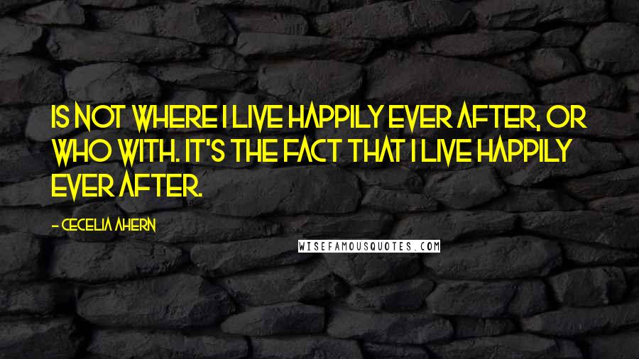 Cecelia Ahern Quotes: Is not where I live happily ever after, or who with. It's the fact that I live happily ever after.