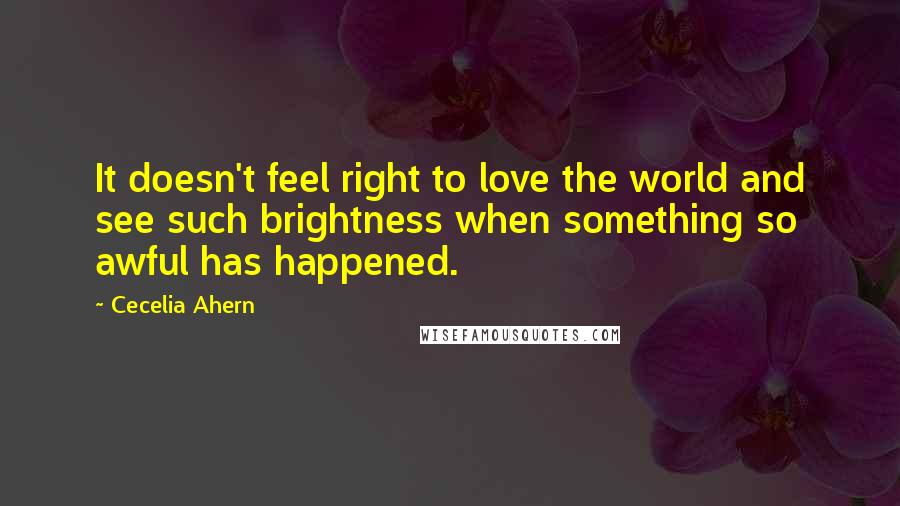 Cecelia Ahern Quotes: It doesn't feel right to love the world and see such brightness when something so awful has happened.