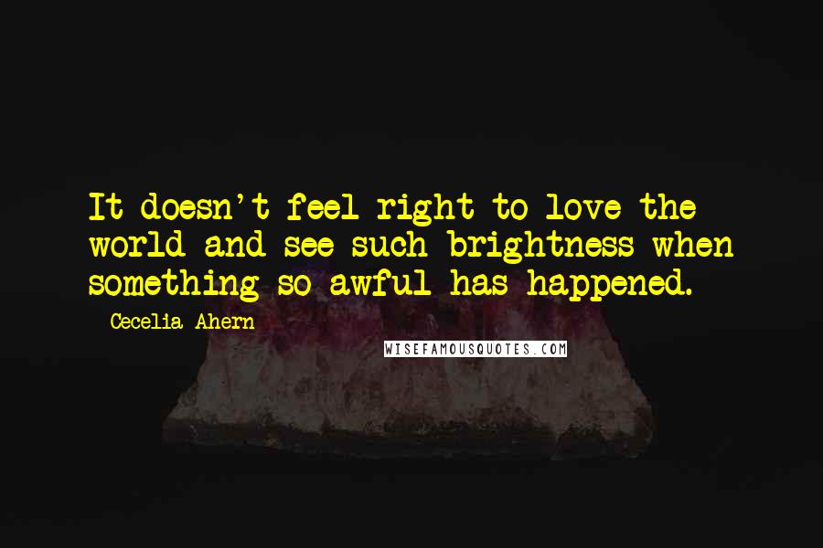 Cecelia Ahern Quotes: It doesn't feel right to love the world and see such brightness when something so awful has happened.