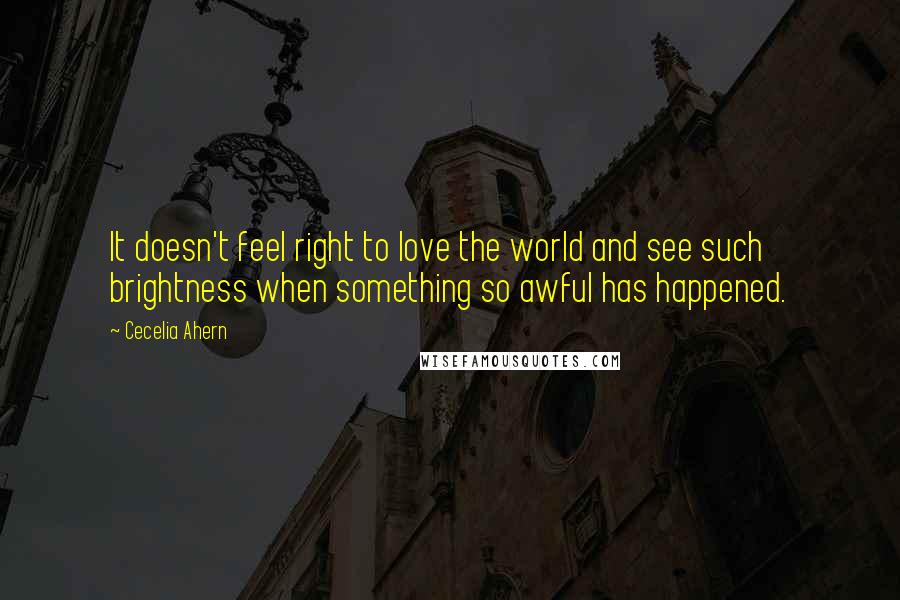 Cecelia Ahern Quotes: It doesn't feel right to love the world and see such brightness when something so awful has happened.