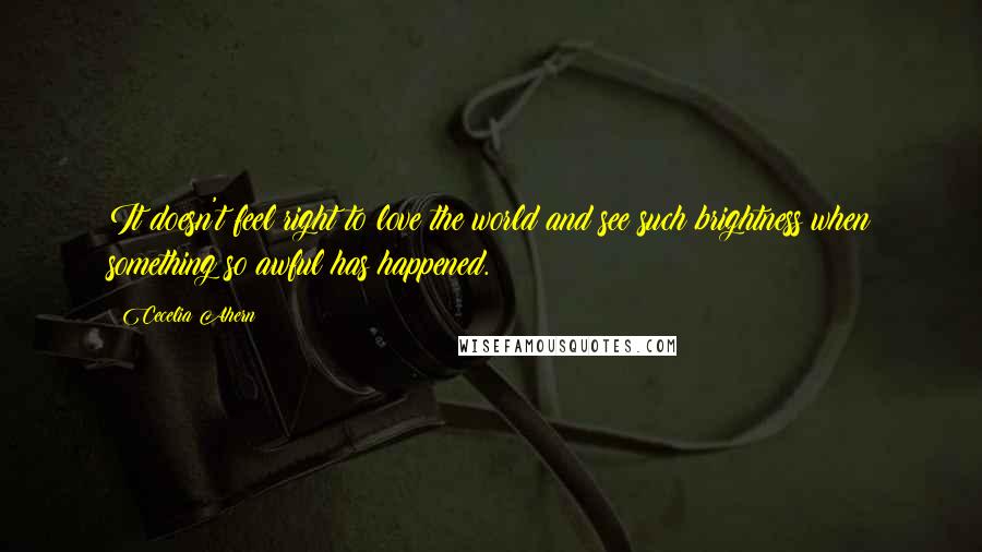 Cecelia Ahern Quotes: It doesn't feel right to love the world and see such brightness when something so awful has happened.