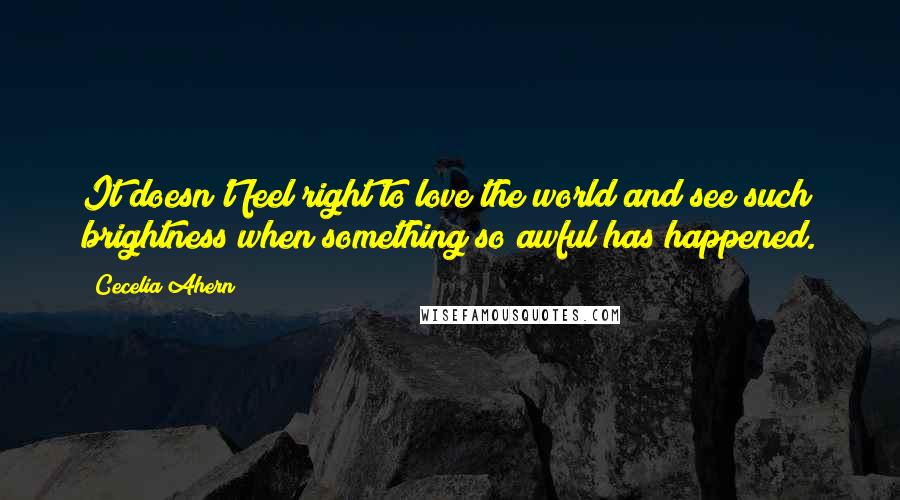 Cecelia Ahern Quotes: It doesn't feel right to love the world and see such brightness when something so awful has happened.