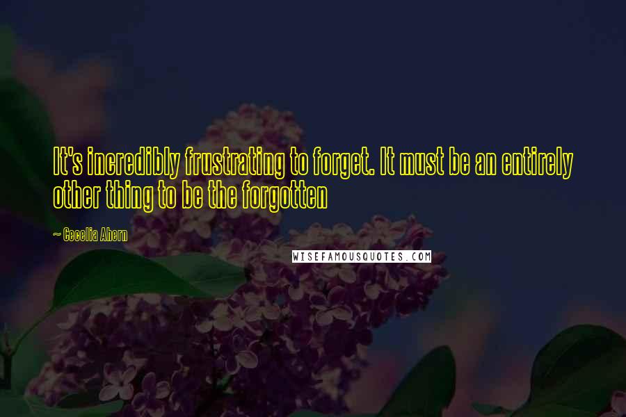 Cecelia Ahern Quotes: It's incredibly frustrating to forget. It must be an entirely other thing to be the forgotten