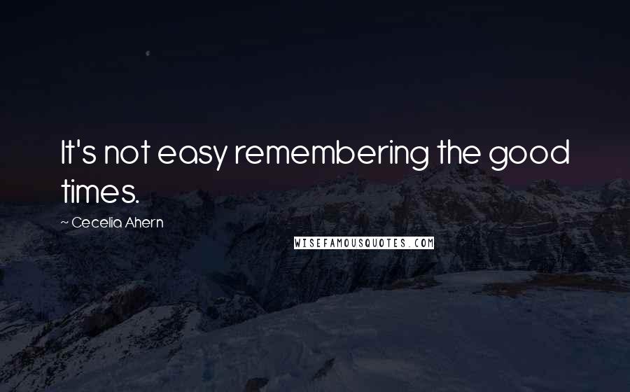 Cecelia Ahern Quotes: It's not easy remembering the good times.