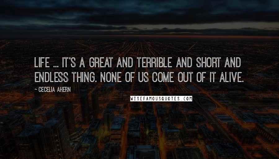 Cecelia Ahern Quotes: Life ... It's a great and terrible and short and endless thing. None of us come out of it alive.