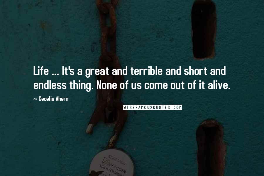 Cecelia Ahern Quotes: Life ... It's a great and terrible and short and endless thing. None of us come out of it alive.