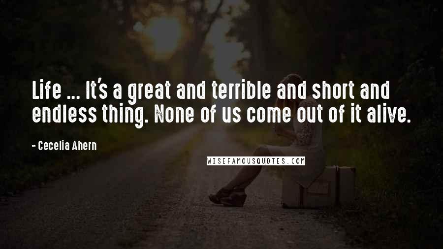 Cecelia Ahern Quotes: Life ... It's a great and terrible and short and endless thing. None of us come out of it alive.