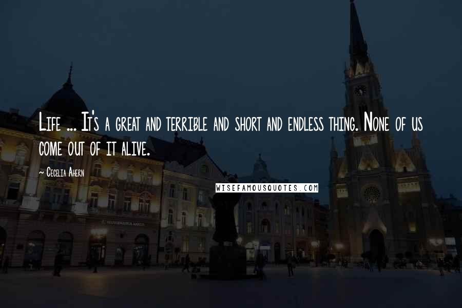 Cecelia Ahern Quotes: Life ... It's a great and terrible and short and endless thing. None of us come out of it alive.