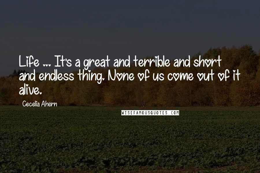 Cecelia Ahern Quotes: Life ... It's a great and terrible and short and endless thing. None of us come out of it alive.