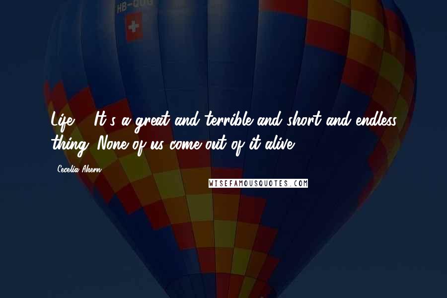 Cecelia Ahern Quotes: Life ... It's a great and terrible and short and endless thing. None of us come out of it alive.