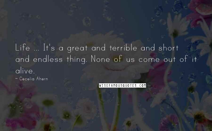 Cecelia Ahern Quotes: Life ... It's a great and terrible and short and endless thing. None of us come out of it alive.