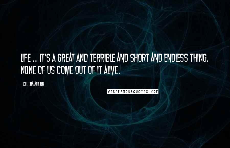 Cecelia Ahern Quotes: Life ... It's a great and terrible and short and endless thing. None of us come out of it alive.