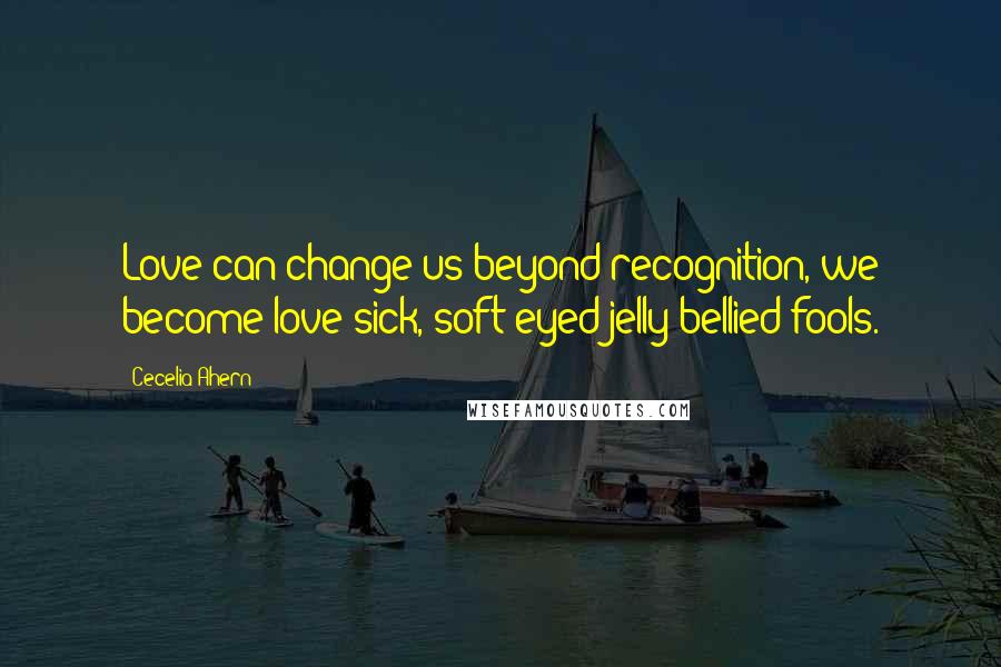 Cecelia Ahern Quotes: Love can change us beyond recognition, we become love-sick, soft-eyed jelly-bellied fools.