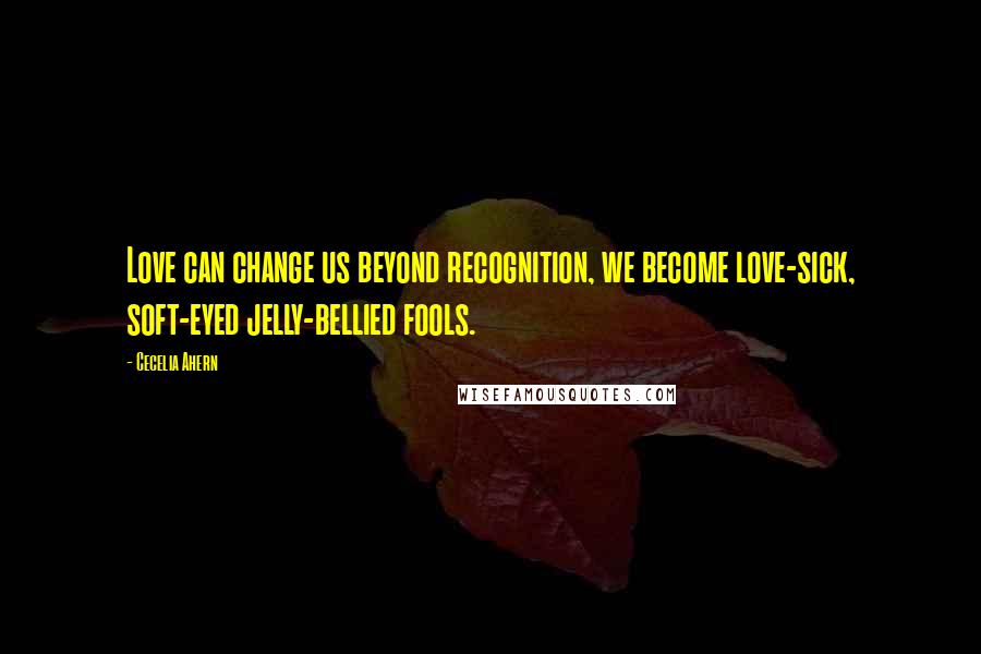 Cecelia Ahern Quotes: Love can change us beyond recognition, we become love-sick, soft-eyed jelly-bellied fools.