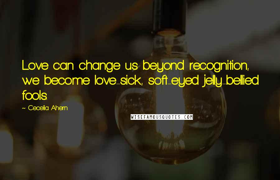 Cecelia Ahern Quotes: Love can change us beyond recognition, we become love-sick, soft-eyed jelly-bellied fools.