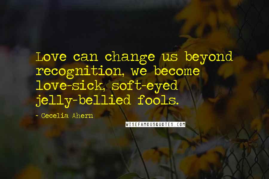 Cecelia Ahern Quotes: Love can change us beyond recognition, we become love-sick, soft-eyed jelly-bellied fools.