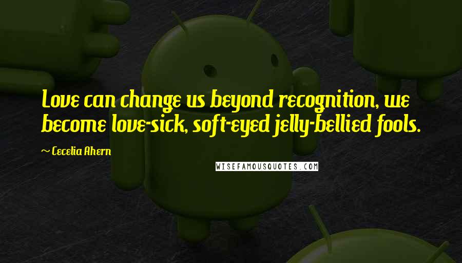 Cecelia Ahern Quotes: Love can change us beyond recognition, we become love-sick, soft-eyed jelly-bellied fools.