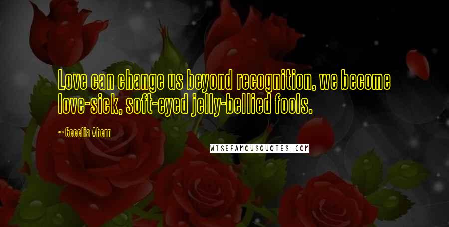 Cecelia Ahern Quotes: Love can change us beyond recognition, we become love-sick, soft-eyed jelly-bellied fools.