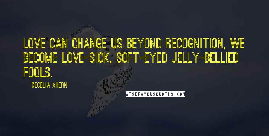 Cecelia Ahern Quotes: Love can change us beyond recognition, we become love-sick, soft-eyed jelly-bellied fools.