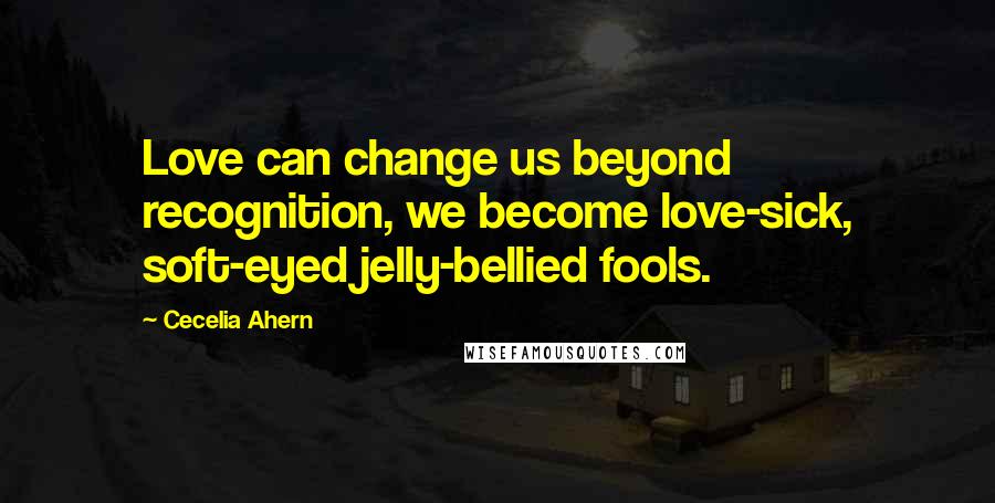 Cecelia Ahern Quotes: Love can change us beyond recognition, we become love-sick, soft-eyed jelly-bellied fools.