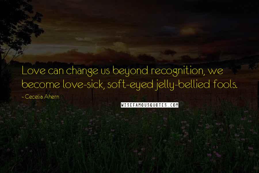 Cecelia Ahern Quotes: Love can change us beyond recognition, we become love-sick, soft-eyed jelly-bellied fools.