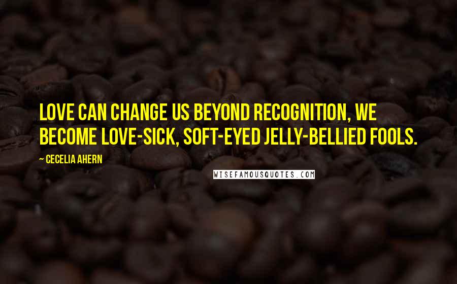 Cecelia Ahern Quotes: Love can change us beyond recognition, we become love-sick, soft-eyed jelly-bellied fools.