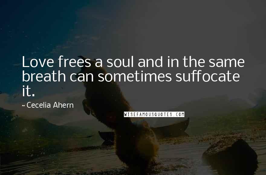 Cecelia Ahern Quotes: Love frees a soul and in the same breath can sometimes suffocate it.