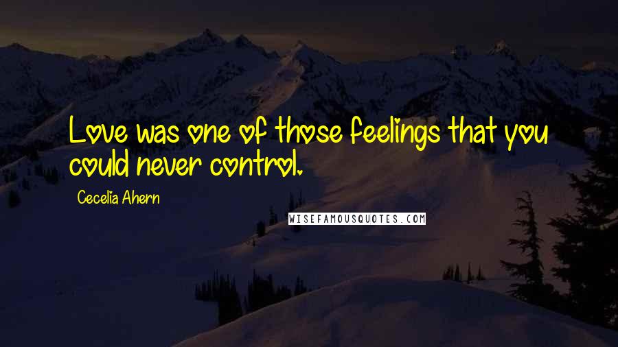 Cecelia Ahern Quotes: Love was one of those feelings that you could never control.