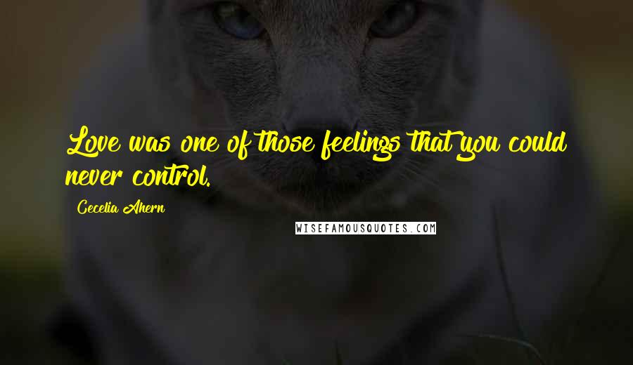 Cecelia Ahern Quotes: Love was one of those feelings that you could never control.