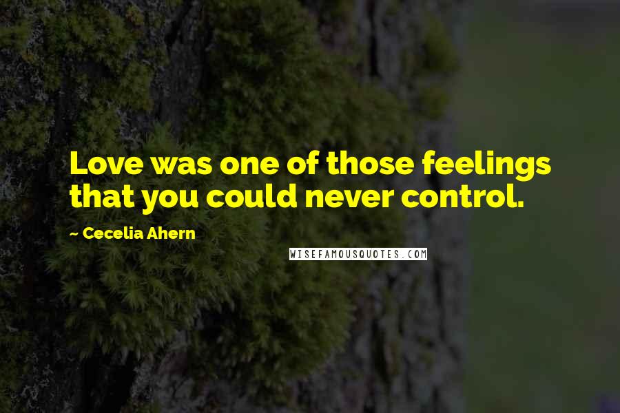Cecelia Ahern Quotes: Love was one of those feelings that you could never control.