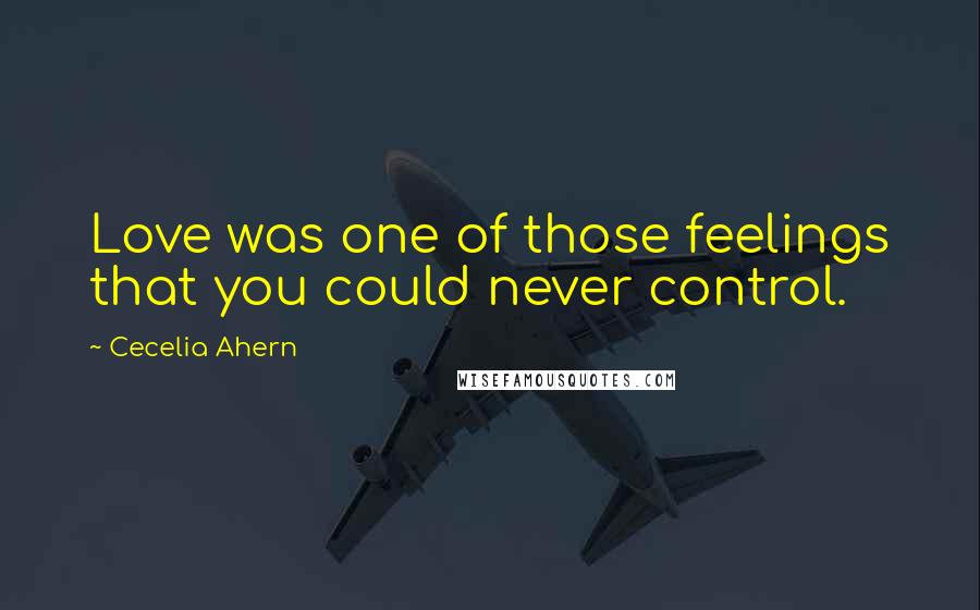 Cecelia Ahern Quotes: Love was one of those feelings that you could never control.