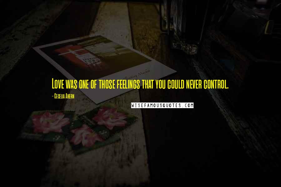 Cecelia Ahern Quotes: Love was one of those feelings that you could never control.